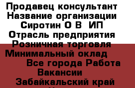 Продавец-консультант › Название организации ­ Сиротин О.В, ИП › Отрасль предприятия ­ Розничная торговля › Минимальный оклад ­ 35 000 - Все города Работа » Вакансии   . Забайкальский край,Чита г.